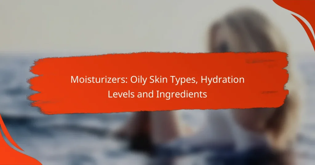 Moisturizers: Oily Skin Types, Hydration Levels and Ingredients