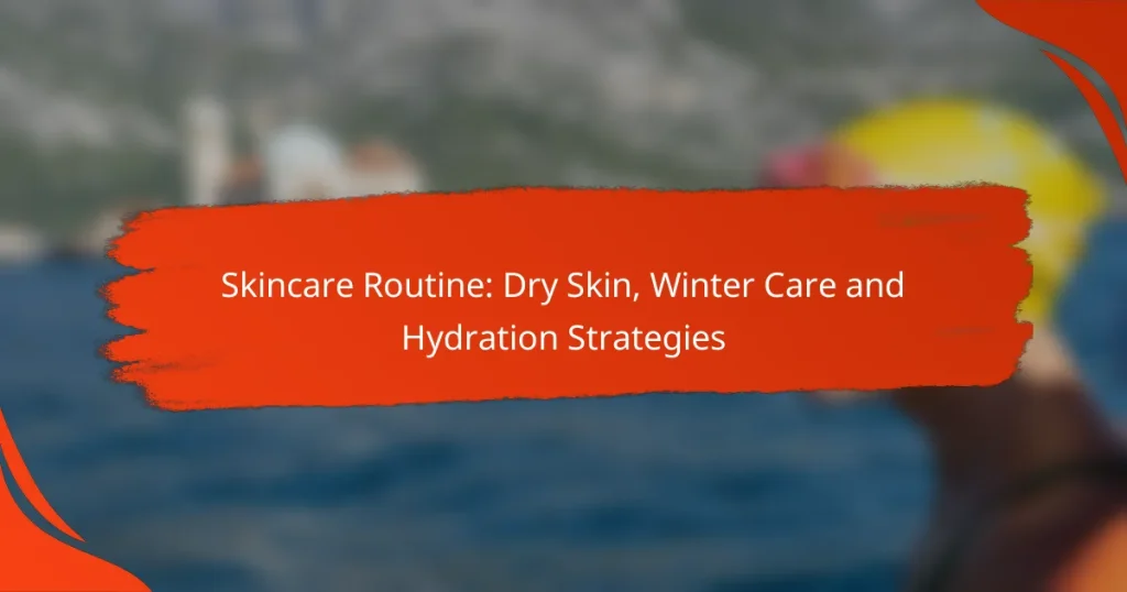 Skincare Routine: Dry Skin, Winter Care and Hydration Strategies