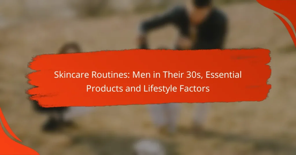 Skincare Routines: Men in Their 30s, Essential Products and Lifestyle Factors